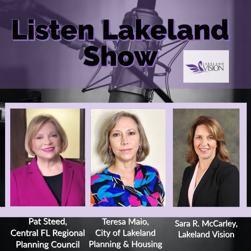 Listen Lakeland Radio Show for Lakeland Vision - Host: Commissioner Sara McCarley, Lakeland Vision our guests are Teresa Maio, the City of Lakeland’s Planning and Housing Manager in the Community and Economic Development Department; and Pat Steed, the Executive Director of the Central Florida Regional Planning Council